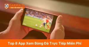 Top 8 App Xem Bóng Đá Trực Tiếp Miễn Phí