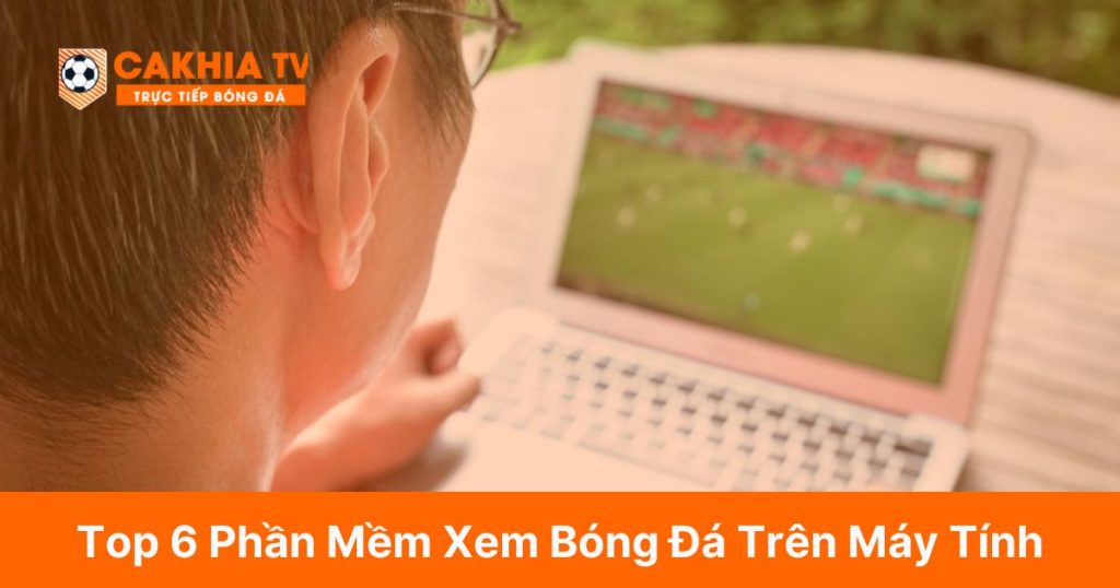 Top 6 Phần Mềm Xem Bóng Đá Trên Máy Tính (Có Link Tải Về)