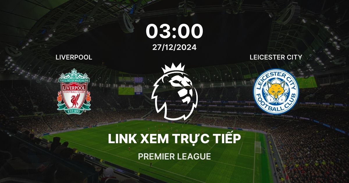 Link xem trực tiếp bóng đá Liverpool vs Leicester City: Vòng 18 NHA 2024/25 ngày 27/12